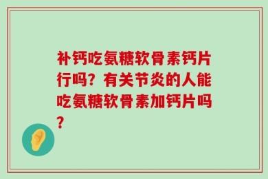 补钙吃氨糖软骨素钙片行吗？有关节炎的人能吃氨糖软骨素加钙片吗？
