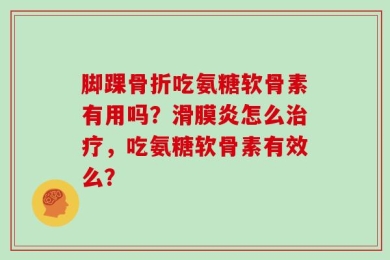 脚踝骨折吃氨糖软骨素有用吗？滑膜炎怎么治疗，吃氨糖软骨素有效么？