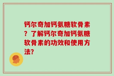 钙尔奇加钙氨糖软骨素？了解钙尔奇加钙氨糖软骨素的功效和使用方法？