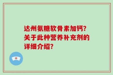 达州氨糖软骨素加钙？关于此种营养补充剂的详细介绍？