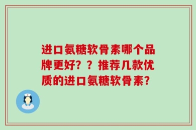 进口氨糖软骨素哪个品牌更好？？推荐几款优质的进口氨糖软骨素？