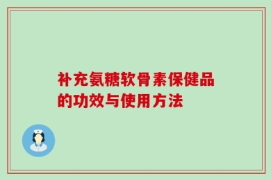 补充氨糖软骨素保健品的功效与使用方法