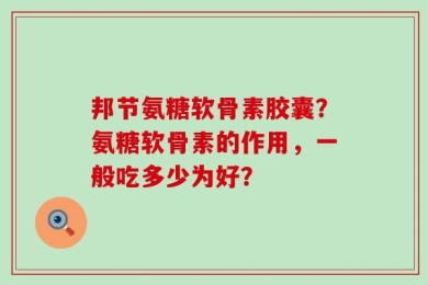邦节氨糖软骨素胶囊？氨糖软骨素的作用，一般吃多少为好？