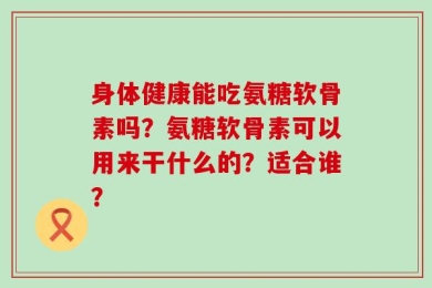 身体健康能吃氨糖软骨素吗？氨糖软骨素可以用来干什么的？适合谁？