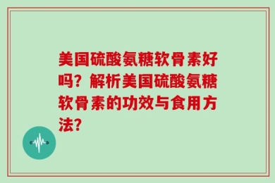 美国硫酸氨糖软骨素好吗？解析美国硫酸氨糖软骨素的功效与食用方法？