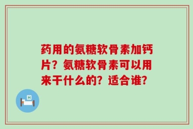 药用的氨糖软骨素加钙片？氨糖软骨素可以用来干什么的？适合谁？