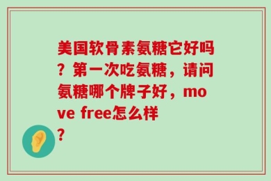 美国软骨素氨糖它好吗？第一次吃氨糖，请问氨糖哪个牌子好，move free怎么样？