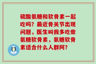 硫酸氨糖和软骨素一起吃吗？最近骨关节出现问题，医生叫我多吃些氨糖软骨素，氨糖软骨素适合什么人群阿？