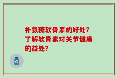补氨糖软骨素的好处？了解软骨素对关节健康的益处？