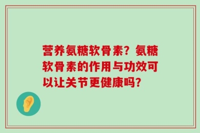 营养氨糖软骨素？氨糖软骨素的作用与功效可以让关节更健康吗？