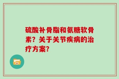 硫酸补骨脂和氨糖软骨素？关于关节疾病的治疗方案？