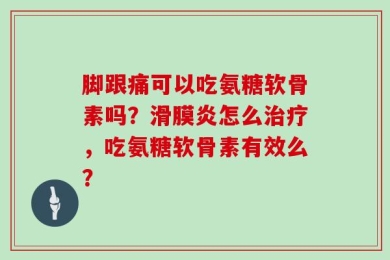 脚跟痛可以吃氨糖软骨素吗？滑膜炎怎么治疗，吃氨糖软骨素有效么？