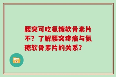 腰突可吃氨糖软骨素片不？了解腰突疼痛与氨糖软骨素片的关系？