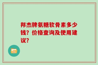 邦杰牌氨糖软骨素多少钱？价格查询及使用建议？