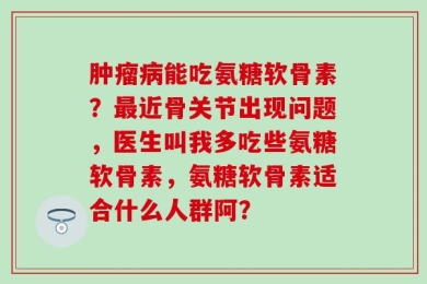 肿瘤病能吃氨糖软骨素？最近骨关节出现问题，医生叫我多吃些氨糖软骨素，氨糖软骨素适合什么人群阿？