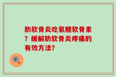 肋软骨炎吃氨糖软骨素？缓解肋软骨炎疼痛的有效方法？