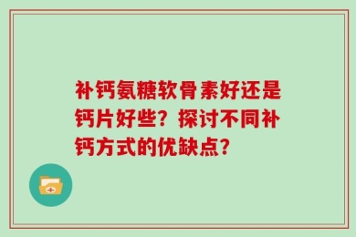 补钙氨糖软骨素好还是钙片好些？探讨不同补钙方式的优缺点？