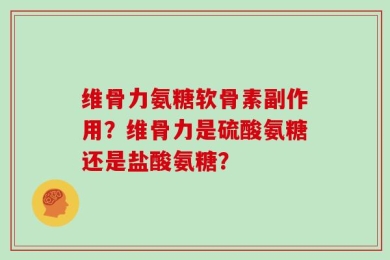 维骨力氨糖软骨素副作用？维骨力是硫酸氨糖还是盐酸氨糖？