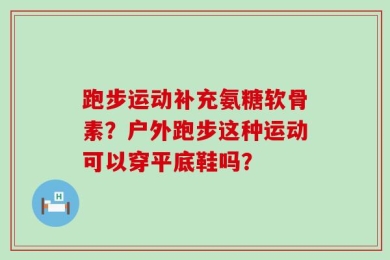 跑步运动补充氨糖软骨素？户外跑步这种运动可以穿平底鞋吗？