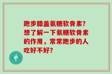 跑步膝盖氨糖软骨素？想了解一下氨糖软骨素的作用，常常跑步的人吃好不好？