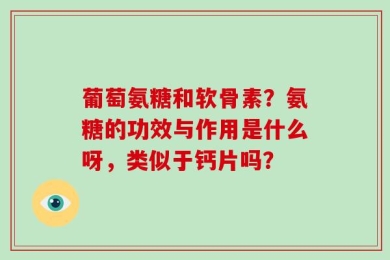 葡萄氨糖和软骨素？氨糖的功效与作用是什么呀，类似于钙片吗？