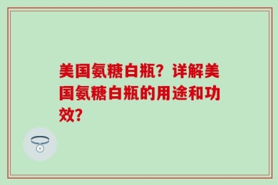 美国氨糖白瓶？详解美国氨糖白瓶的用途和功效？