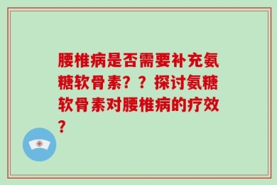 腰椎病是否需要补充氨糖软骨素？？探讨氨糖软骨素对腰椎病的疗效？