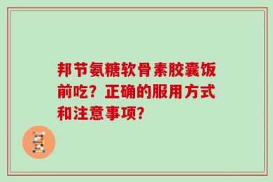 邦节氨糖软骨素胶囊饭前吃？正确的服用方式和注意事项？