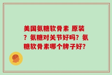 美国氨糖软骨素 原装？氨糖对关节好吗？氨糖软骨素哪个牌子好？