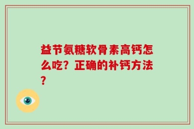 益节氨糖软骨素高钙怎么吃？正确的补钙方法？