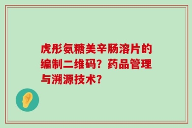 虎彤氨糖美辛肠溶片的编制二维码？药品管理与溯源技术？