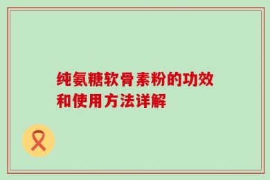 纯氨糖软骨素粉的功效和使用方法详解