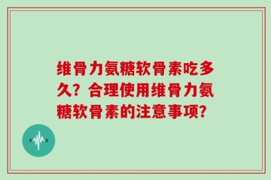 维骨力氨糖软骨素吃多久？合理使用维骨力氨糖软骨素的注意事项？
