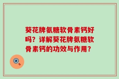 葵花牌氨糖软骨素钙好吗？详解葵花牌氨糖软骨素钙的功效与作用？