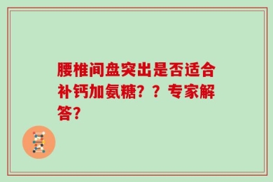 腰椎间盘突出是否适合补钙加氨糖？？专家解答？
