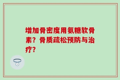增加骨密度用氨糖软骨素？骨质疏松预防与治疗？