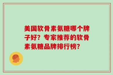 美国软骨素氨糖哪个牌子好？专家推荐的软骨素氨糖品牌排行榜？