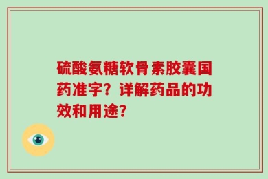 硫酸氨糖软骨素胶囊国药准字？详解药品的功效和用途？
