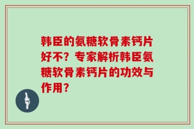 韩臣的氨糖软骨素钙片好不？专家解析韩臣氨糖软骨素钙片的功效与作用？