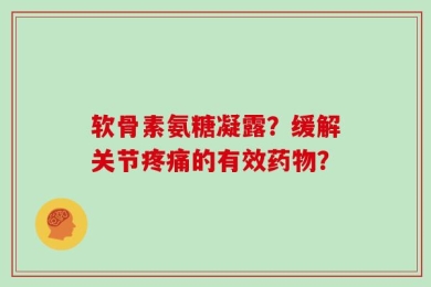 软骨素氨糖凝露？缓解关节疼痛的有效药物？