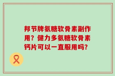邦节牌氨糖软骨素副作用？健力多氨糖软骨素钙片可以一直服用吗？