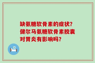 缺氨糖软骨素的症状？健尔马氨糖软骨素胶囊对胃炎有影响吗？