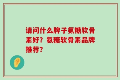 请问什么牌子氨糖软骨素好？氨糖软骨素品牌推荐？