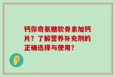 钙你奇氨糖软骨素加钙片？了解营养补充剂的正确选择与使用？