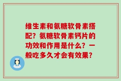 维生素和氨糖软骨素搭配？氨糖软骨素钙片的功效和作用是什么？一般吃多久才会有效果？