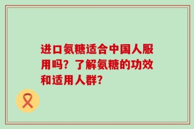 进口氨糖适合中国人服用吗？了解氨糖的功效和适用人群？