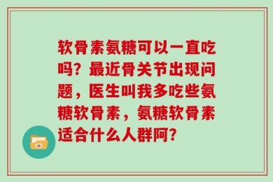 软骨素氨糖可以一直吃吗？最近骨关节出现问题，医生叫我多吃些氨糖软骨素，氨糖软骨素适合什么人群阿？