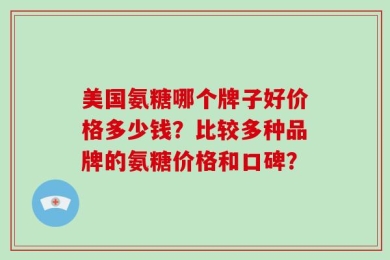 美国氨糖哪个牌子好价格多少钱？比较多种品牌的氨糖价格和口碑？