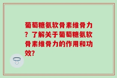 葡萄糖氨软骨素维骨力？了解关于葡萄糖氨软骨素维骨力的作用和功效？