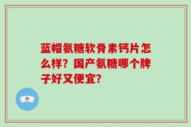 蓝帽氨糖软骨素钙片怎么样？国产氨糖哪个牌子好又便宜？